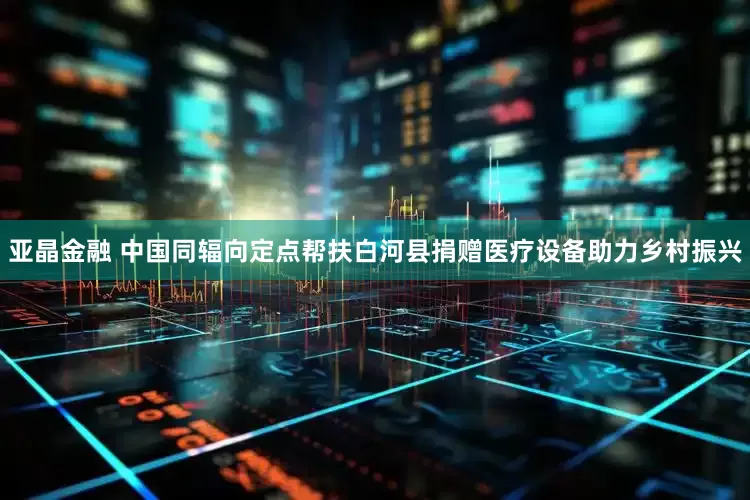 亚晶金融 中国同辐向定点帮扶白河县捐赠医疗设备助力乡村振兴