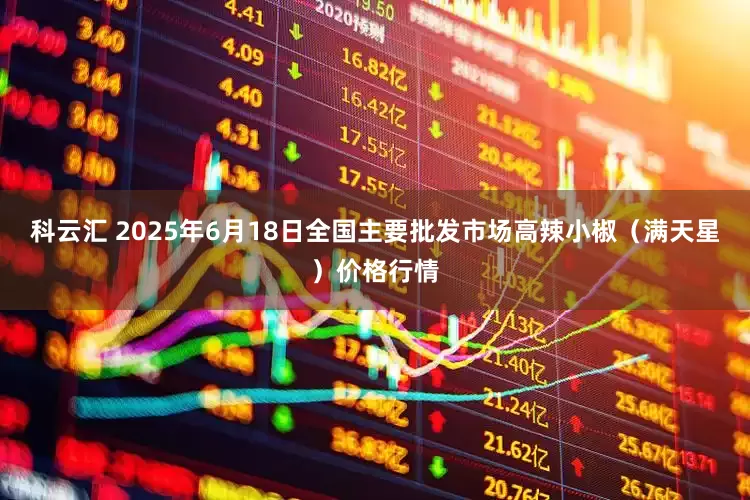 科云汇 2025年6月18日全国主要批发市场高辣小椒（满天星）价格行情