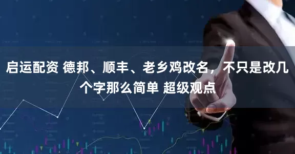 启运配资 德邦、顺丰、老乡鸡改名，不只是改几个字那么简单 超级观点