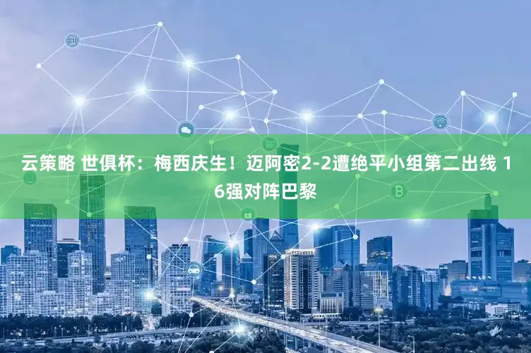 云策略 世俱杯：梅西庆生！迈阿密2-2遭绝平小组第二出线 16强对阵巴黎