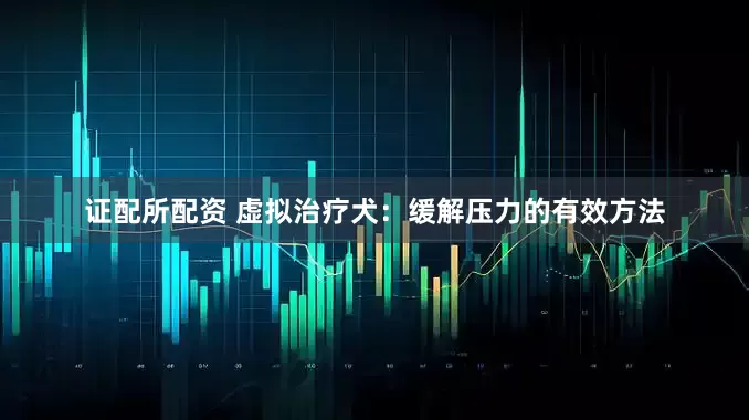 证配所配资 虚拟治疗犬：缓解压力的有效方法
