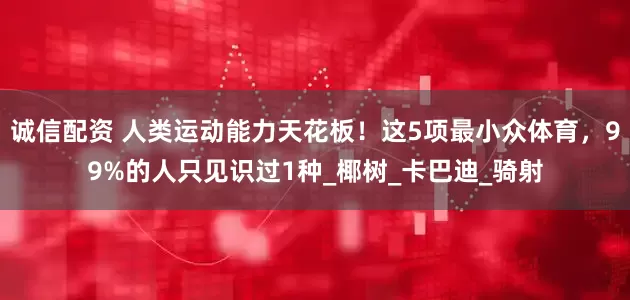 诚信配资 人类运动能力天花板！这5项最小众体育，99%的人只见识过1种_椰树_卡巴迪_骑射