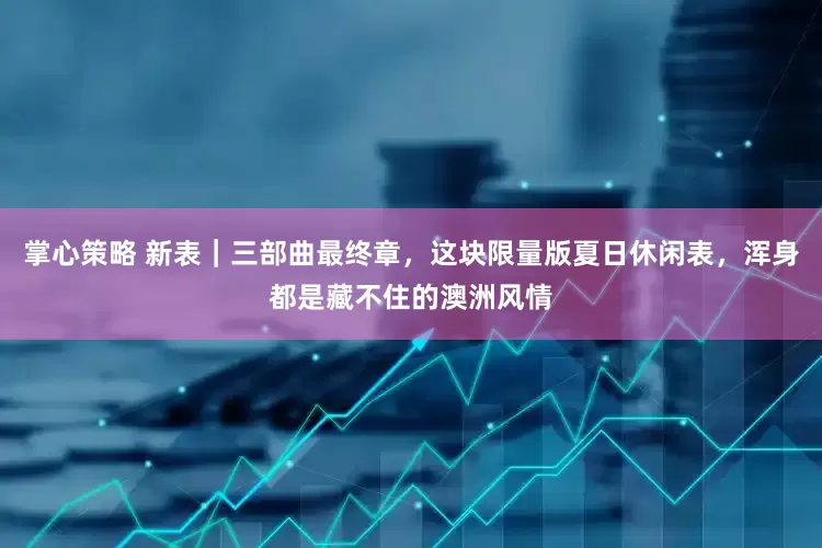 掌心策略 新表｜三部曲最终章，这块限量版夏日休闲表，浑身都是藏不住的澳洲风情