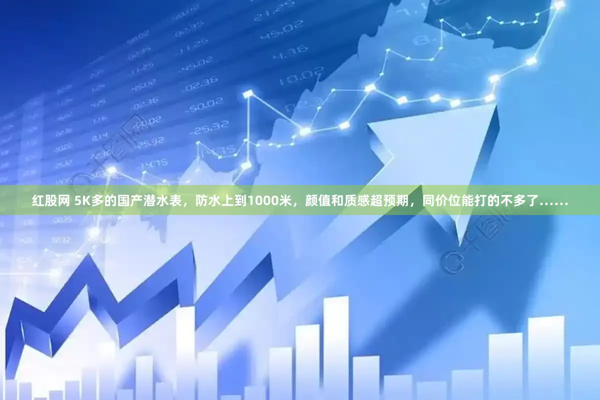 红股网 5K多的国产潜水表，防水上到1000米，颜值和质感超预期，同价位能打的不多了……