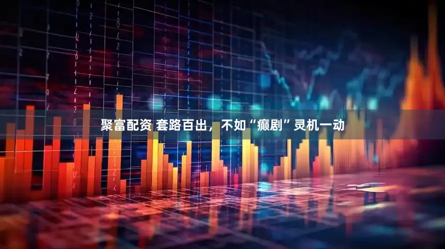 聚富配资 套路百出，不如“癫剧”灵机一动