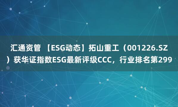 汇通资管 【ESG动态】拓山重工（001226.SZ）获华证指数ESG最新评级CCC，行业排名第299