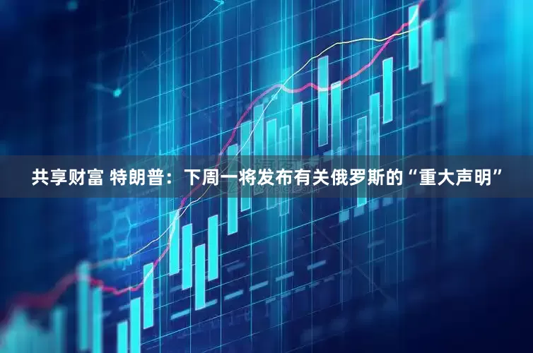 共享财富 特朗普：下周一将发布有关俄罗斯的“重大声明”