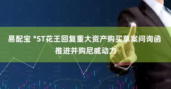 易配宝 *ST花王回复重大资产购买草案问询函 推进并购尼威动力