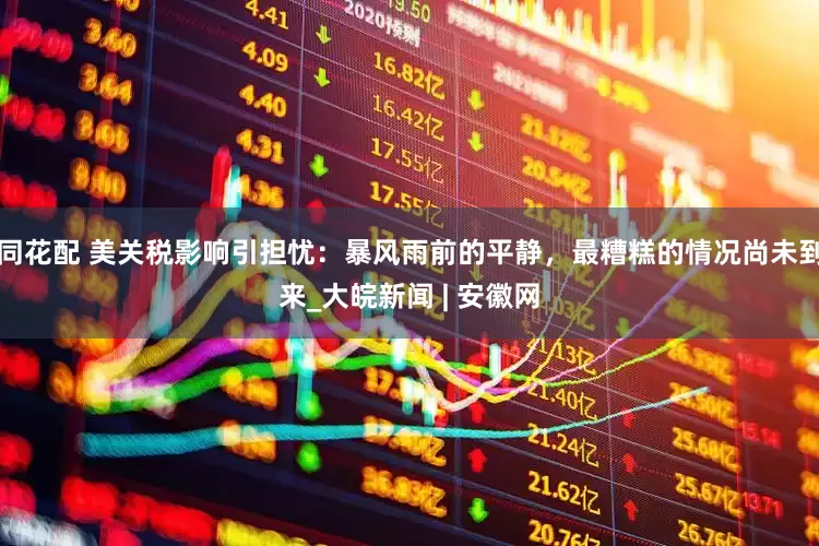 同花配 美关税影响引担忧：暴风雨前的平静，最糟糕的情况尚未到来_大皖新闻 | 安徽网