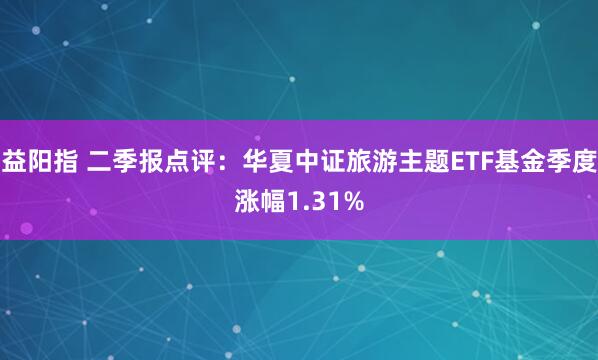 益阳指 二季报点评：华夏中证旅游主题ETF基金季度涨幅1.31%