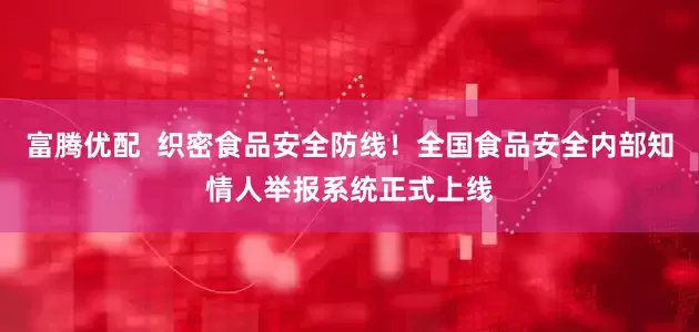 富腾优配  织密食品安全防线！全国食品安全内部知情人举报系统正式上线