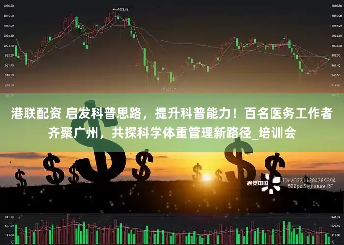 港联配资 启发科普思路，提升科普能力！百名医务工作者齐聚广州，共探科学体重管理新路径_培训会