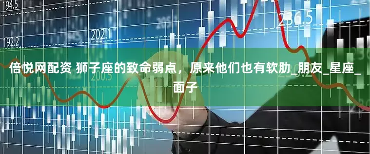 倍悦网配资 狮子座的致命弱点，原来他们也有软肋_朋友_星座_面子