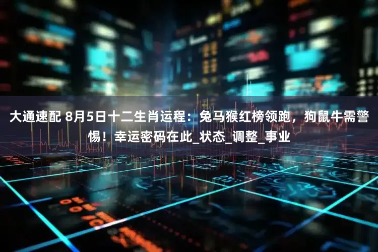 大通速配 8月5日十二生肖运程：兔马猴红榜领跑，狗鼠牛需警惕！幸运密码在此_状态_调整_事业