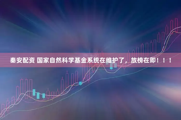 秦安配资 国家自然科学基金系统在维护了，放榜在即！！！