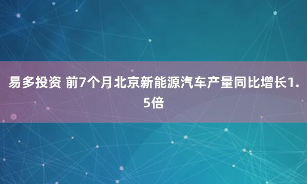 易多投资 前7个月北京新能源汽车产量同比增长1.5倍