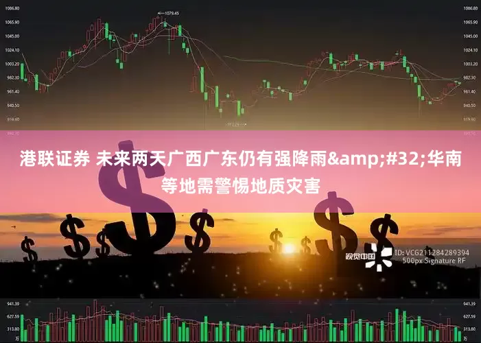 港联证券 未来两天广西广东仍有强降雨&#32;华南等地需警惕地质灾害