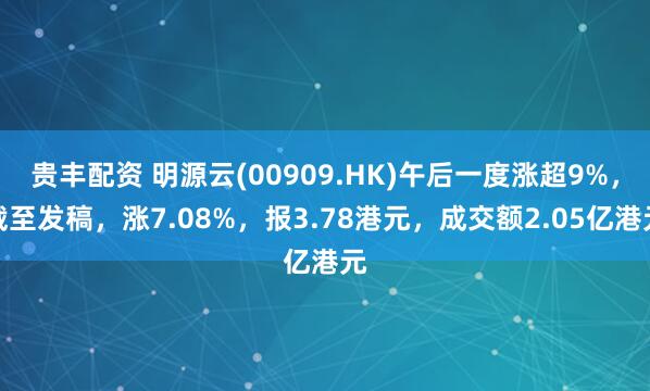 贵丰配资 明源云(00909.HK)午后一度涨超9%，截至发稿，涨7.08%，报3.78港元，成交额2.05亿港元