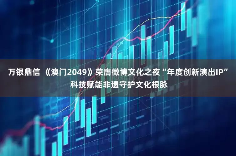 万银鼎信 《澳门2049》荣膺微博文化之夜“年度创新演出IP” 科技赋能非遗守护文化根脉