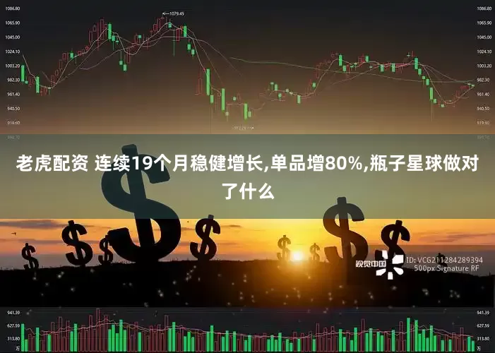 老虎配资 连续19个月稳健增长,单品增80%,瓶子星球做对了什么