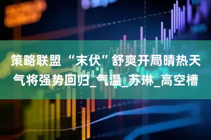 策略联盟 “末伏”舒爽开局晴热天气将强势回归_气温_苏琳_高空槽