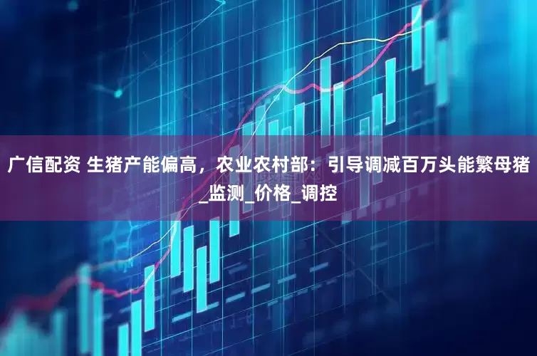 广信配资 生猪产能偏高，农业农村部：引导调减百万头能繁母猪_监测_价格_调控