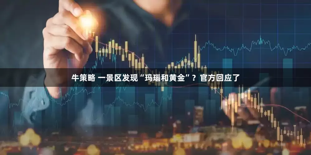 牛策略 一景区发现“玛瑙和黄金”？官方回应了