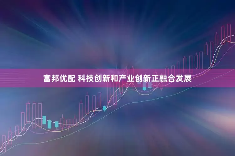 富邦优配 科技创新和产业创新正融合发展