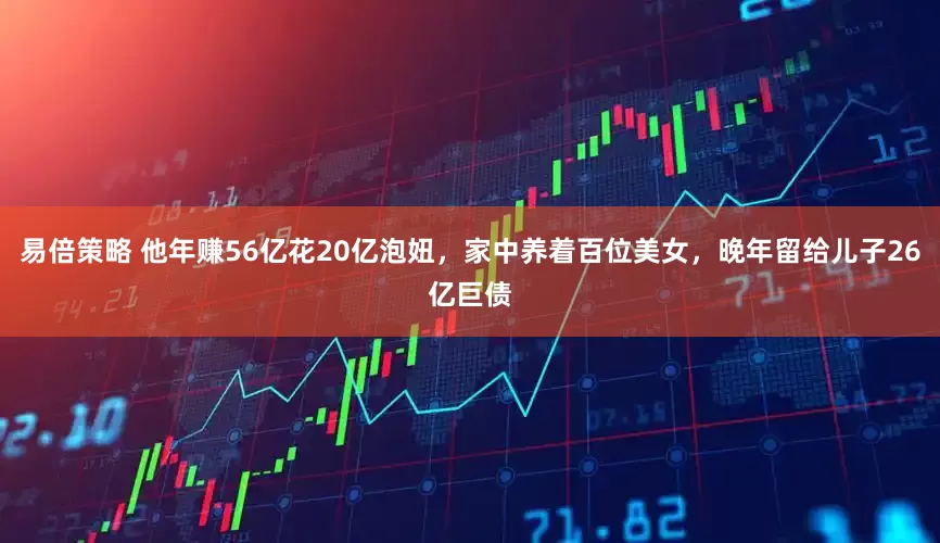 易倍策略 他年赚56亿花20亿泡妞，家中养着百位美女，晚年留给儿子26亿巨债