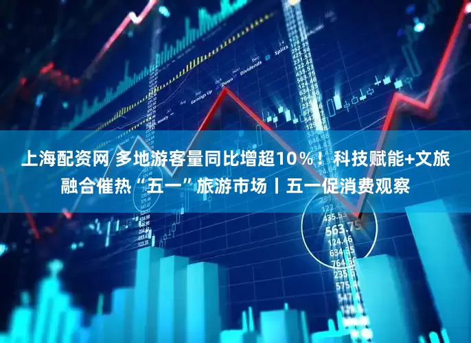 上海配资网 多地游客量同比增超10％！科技赋能+文旅融合催热“五一”旅游市场丨五一促消费观察