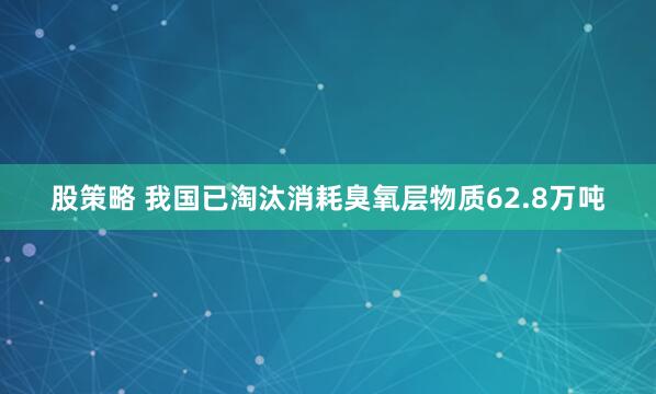 股策略 我国已淘汰消耗臭氧层物质62.8万吨