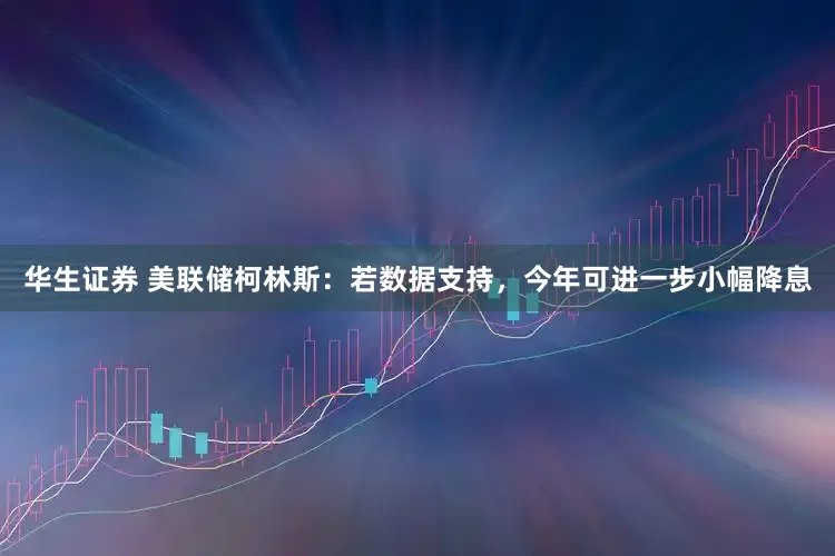 华生证券 美联储柯林斯：若数据支持，今年可进一步小幅降息