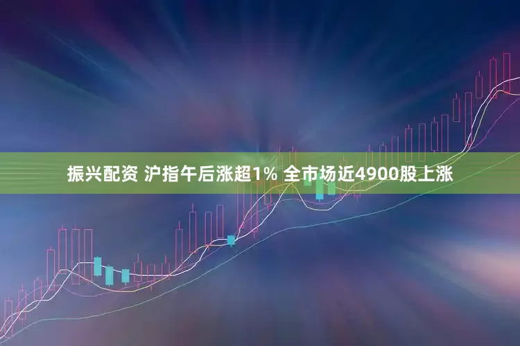 振兴配资 沪指午后涨超1% 全市场近4900股上涨