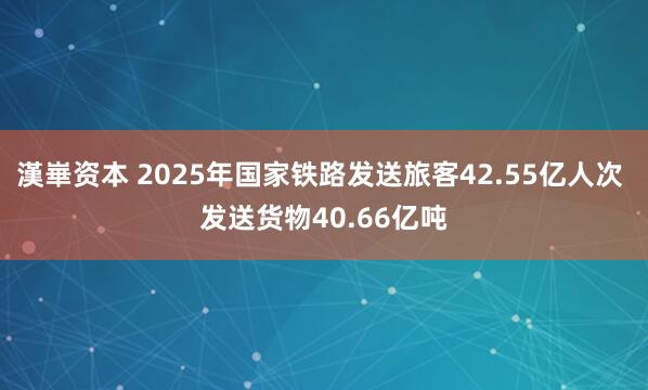 漢崋资本 2025年国家铁路发送旅客42.55亿人次 发送货物40.66亿吨