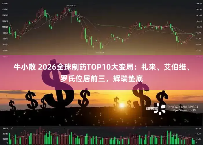 牛小散 2026全球制药TOP10大变局:礼来、艾伯维、罗氏位居前三,辉瑞垫底