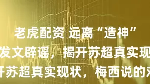 老虎配资 远离“造神”陷阱！官方发文辟谣，揭开苏超真实现状，梅西说的对