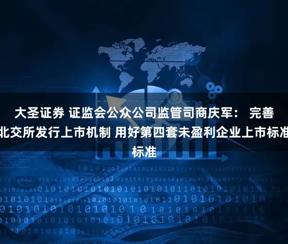 大圣证券 证监会公众公司监管司商庆军： 完善北交所发行上市机制 用好第四套未盈利企业上市标准