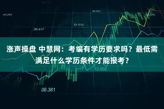 涨声操盘 中慧网：考编有学历要求吗？最低需满足什么学历条件才能报考？