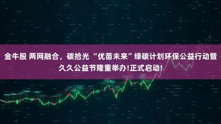 金牛股 两网融合，碳拾光 “优苗未来”绿碳计划环保公益行动暨久久公益节隆重举办!正式启动!