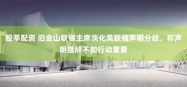 股莘配资 旧金山联储主席淡化美联储声明分歧，称声明措辞不如行动重要