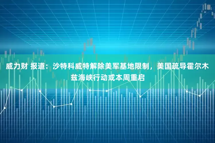 威力财 报道：沙特科威特解除美军基地限制，美国疏导霍尔木兹海峡行动或本周重启