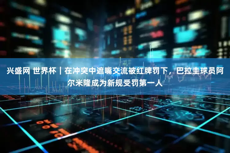 兴盛网 世界杯｜在冲突中遮嘴交流被红牌罚下，巴拉圭球员阿尔米隆成为新规受罚第一人