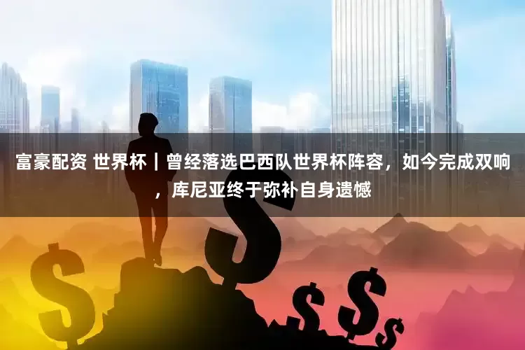 富豪配资 世界杯｜曾经落选巴西队世界杯阵容，如今完成双响，库尼亚终于弥补自身遗憾