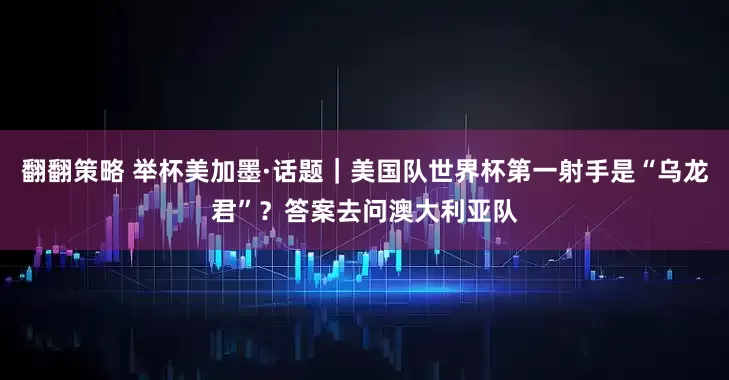 翻翻策略 举杯美加墨·话题｜美国队世界杯第一射手是“乌龙君”？答案去问澳大利亚队