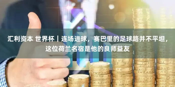 汇利资本 世界杯｜连场进球，赛巴里的足球路并不平坦，这位荷兰名宿是他的良师益友